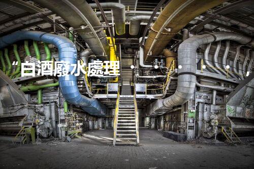 “白酒廢水處理，綠色創(chuàng)新引領(lǐng)環(huán)保新篇章”